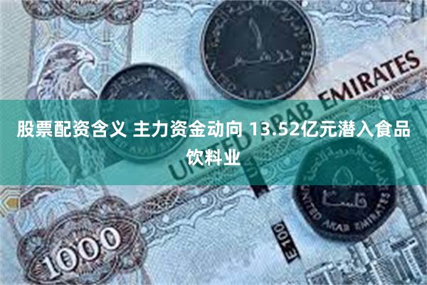 股票配资含义 主力资金动向 13.52亿元潜入食品饮料业