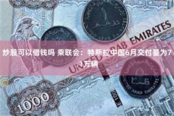 炒股可以借钱吗 乘联会：特斯拉中国6月交付量为7.1万辆