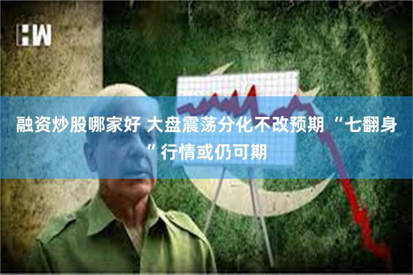 融资炒股哪家好 大盘震荡分化不改预期 “七翻身”行情或仍可期