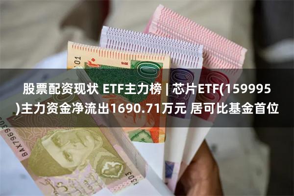 股票配资现状 ETF主力榜 | 芯片ETF(159995)主力资金净流出1690.71万元 居可比基金首位