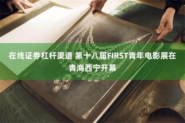 在线证劵杠杆渠道 第十八届FIRST青年电影展在青海西宁开幕