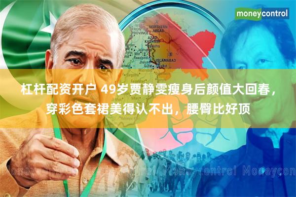 杠杆配资开户 49岁贾静雯瘦身后颜值大回春，穿彩色套裙美得认不出，腰臀比好顶