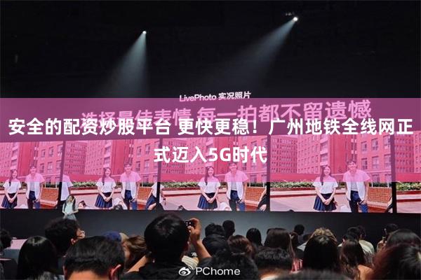 安全的配资炒股平台 更快更稳！广州地铁全线网正式迈入5G时代