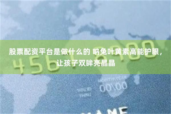 股票配资平台是做什么的 呐兔叶黄素高能护眼，让孩子双眸亮晶晶