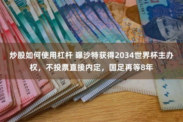 炒股如何使用杠杆 曝沙特获得2034世界杯主办权，不投票直接内定，国足再等8年