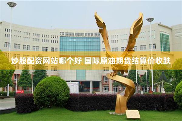 炒股配资网站哪个好 国际原油期货结算价收跌