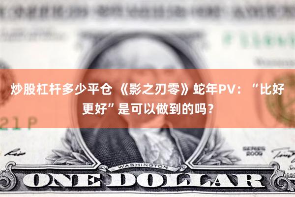 炒股杠杆多少平仓 《影之刃零》蛇年PV：“比好更好”是可以做到的吗？