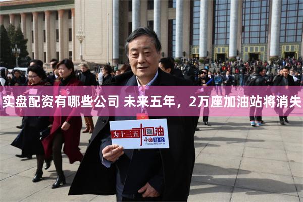 实盘配资有哪些公司 未来五年，2万座加油站将消失