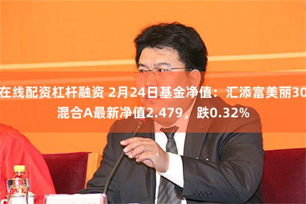 在线配资杠杆融资 2月24日基金净值：汇添富美丽30混合A最新净值2.479，跌0.32%