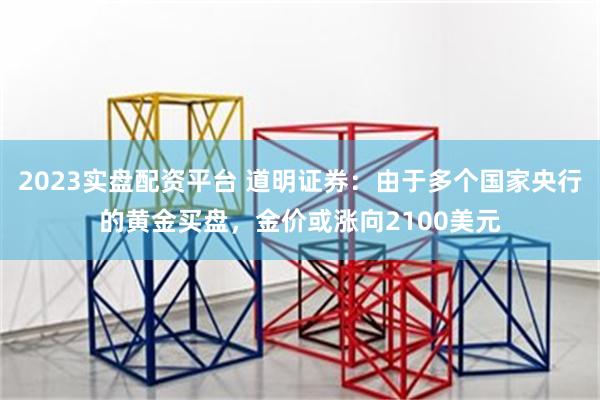 2023实盘配资平台 道明证券：由于多个国家央行的黄金买盘，金价或涨向2100美元