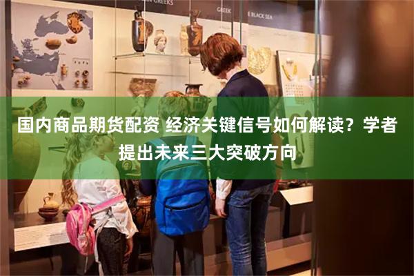 国内商品期货配资 经济关键信号如何解读？学者提出未来三大突破方向
