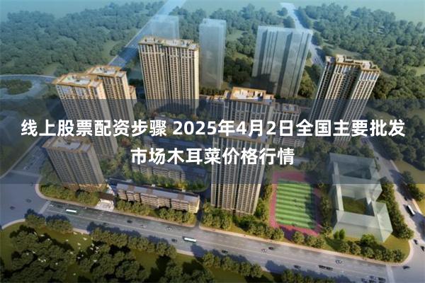 线上股票配资步骤 2025年4月2日全国主要批发市场木耳菜价格行情