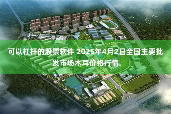 可以杠杆的股票软件 2025年4月2日全国主要批发市场木耳价格行情