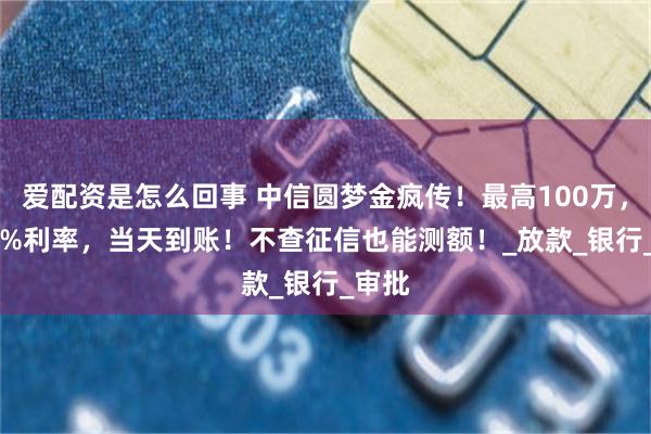 爱配资是怎么回事 中信圆梦金疯传！最高100万，7.66%利率，当天到账！不查征信也能测额！_放款_银行_审批