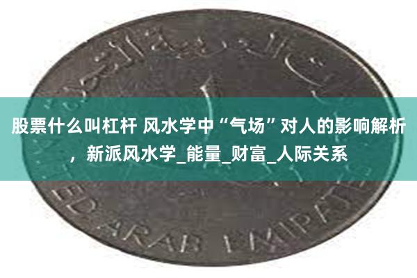 股票什么叫杠杆 风水学中“气场”对人的影响解析，新派风水学_能量_财富_人际关系