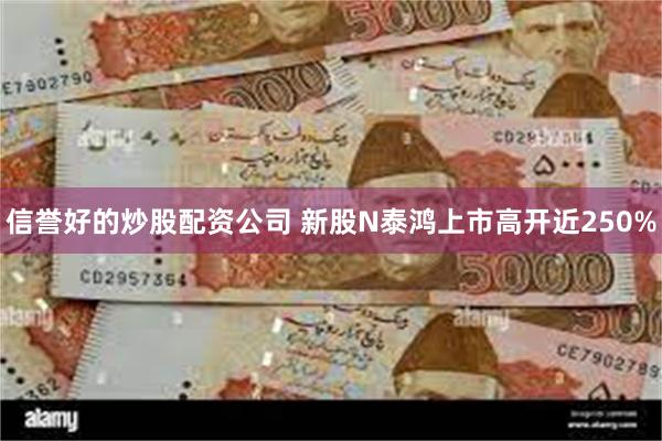 信誉好的炒股配资公司 新股N泰鸿上市高开近250%