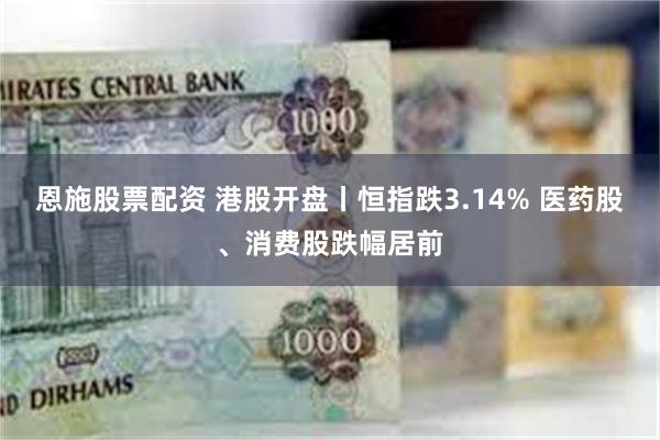 恩施股票配资 港股开盘丨恒指跌3.14% 医药股、消费股跌幅居前