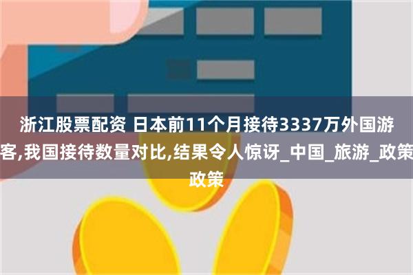 浙江股票配资 日本前11个月接待3337万外国游客,我国接待数量对比,结果令人惊讶_中国_旅游_政策