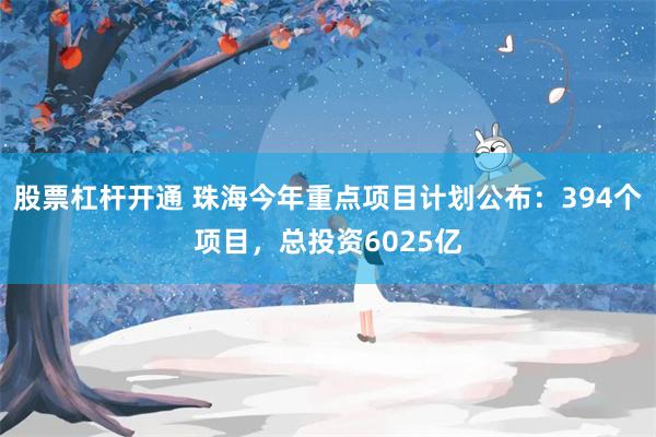 股票杠杆开通 珠海今年重点项目计划公布：394个项目，总投资6025亿