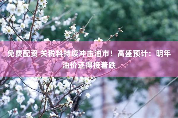 免费配资 关税料持续冲击油市！高盛预计：明年油价还得接着跌