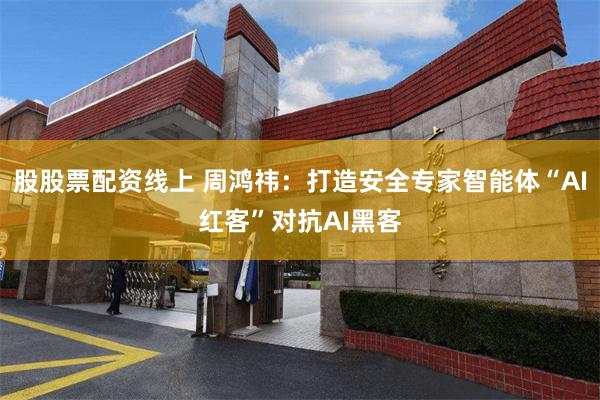 股股票配资线上 周鸿祎：打造安全专家智能体“AI红客”对抗AI黑客