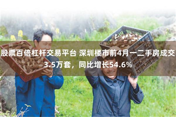 股票百倍杠杆交易平台 深圳楼市前4月一二手房成交3.5万套，同比增长54.6%