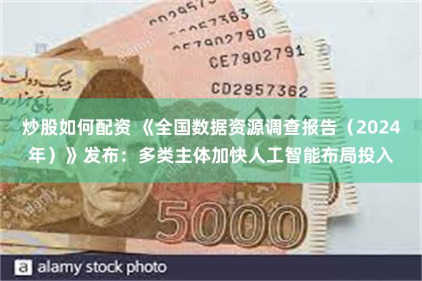 炒股如何配资 《全国数据资源调查报告（2024年）》发布：多类主体加快人工智能布局投入