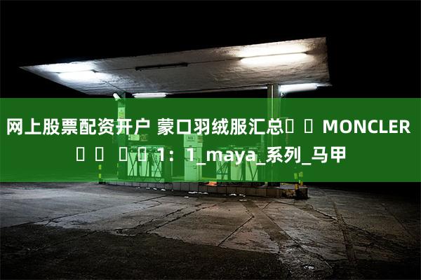 网上股票配资开户 蒙口羽绒服汇总가짜MONCLER 다운 재킷1：1_maya_系列_马甲