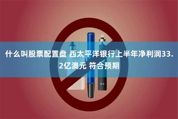 什么叫股票配置盘 西太平洋银行上半年净利润33.2亿澳元 符合预期