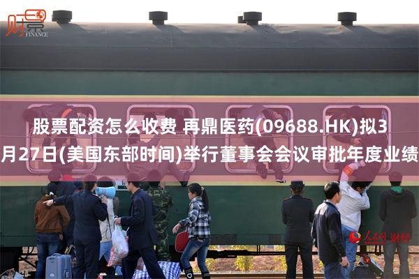 股票配资怎么收费 再鼎医药(09688.HK)拟3月27日(美国东部时间)举行董事会会议审批年度业绩
