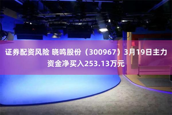 证券配资风险 晓鸣股份（300967）3月19日主力资金净买入253.13万元