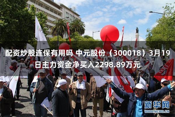 配资炒股连保有用吗 中元股份（300018）3月19日主力资金净买入2298.89万元
