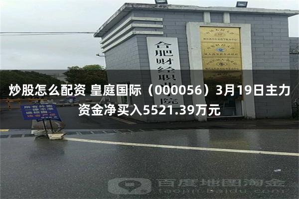 炒股怎么配资 皇庭国际（000056）3月19日主力资金净买入5521.39万元
