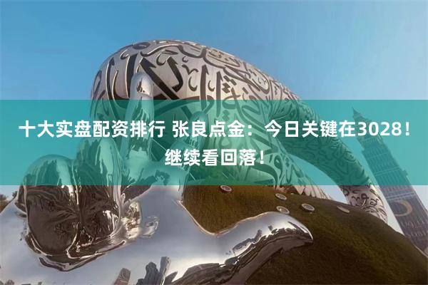 十大实盘配资排行 张良点金：今日关键在3028！继续看回落！