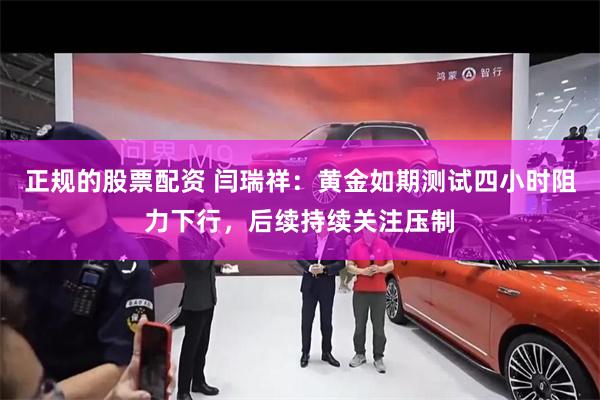 正规的股票配资 闫瑞祥：黄金如期测试四小时阻力下行，后续持续关注压制