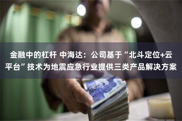 金融中的杠杆 中海达：公司基于“北斗定位+云平台”技术为地震应急行业提供三类产品解决方案