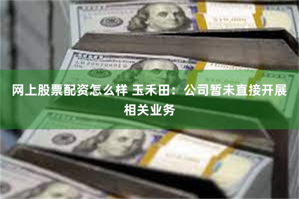 网上股票配资怎么样 玉禾田：公司暂未直接开展相关业务