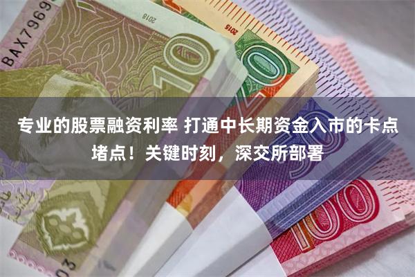 专业的股票融资利率 打通中长期资金入市的卡点堵点！关键时刻，深交所部署