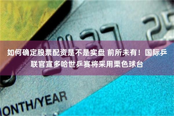 如何确定股票配资是不是实盘 前所未有！国际乒联官宣多哈世乒赛将采用栗色球台