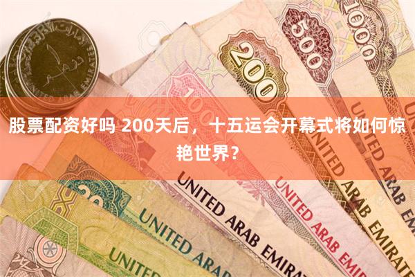 股票配资好吗 200天后，十五运会开幕式将如何惊艳世界？