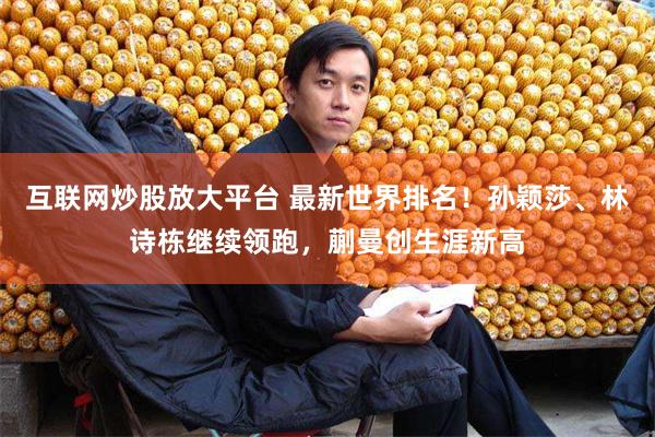 互联网炒股放大平台 最新世界排名！孙颖莎、林诗栋继续领跑，蒯曼创生涯新高