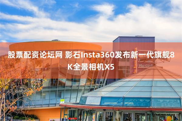 股票配资论坛网 影石Insta360发布新一代旗舰8K全景相机X5