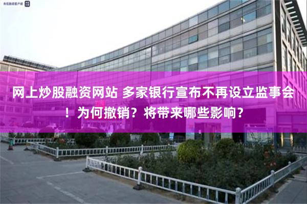 网上炒股融资网站 多家银行宣布不再设立监事会！为何撤销？将带来哪些影响？