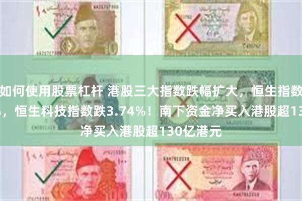 如何使用股票杠杆 港股三大指数跌幅扩大，恒生指数跌2.22%，恒生科技指数跌3.74%！南下资金净买入港股超130亿港元