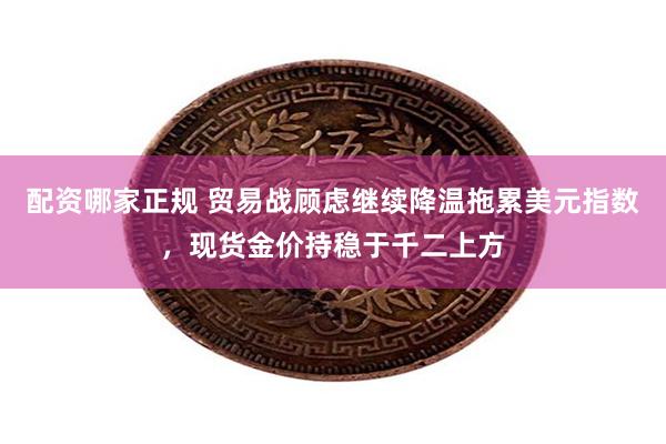 配资哪家正规 贸易战顾虑继续降温拖累美元指数，现货金价持稳于千二上方
