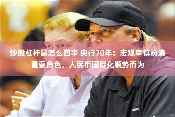 炒股杠杆是怎么回事 央行70年：宏观审慎扮演重要角色，人民币国际化顺势而为