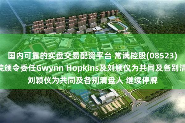 国内可靠的实盘交易配资平台 常满控股(08523)：香港高等法院颁令委任Gwynn Hopkins及刘颖仪为共同及各别清盘人 继续停牌