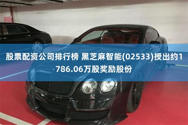 股票配资公司排行榜 黑芝麻智能(02533)授出约1786.06万股奖励股份