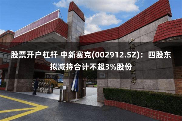 股票开户杠杆 中新赛克(002912.SZ)：四股东拟减持合计不超3%股份