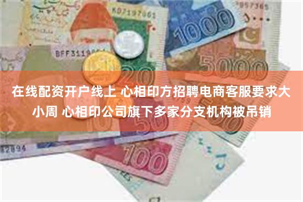 在线配资开户线上 心相印方招聘电商客服要求大小周 心相印公司旗下多家分支机构被吊销